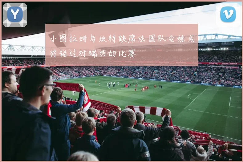 小图拉姆与坎特缺席法国队合练或将错过对瑞典的比赛
