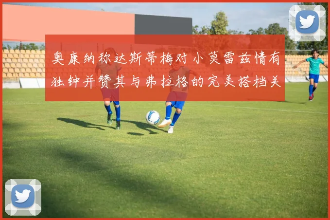 奥康纳称达斯蒂梅对小莫雷兹情有独钟并赞其与弗拉格的完美搭档关系