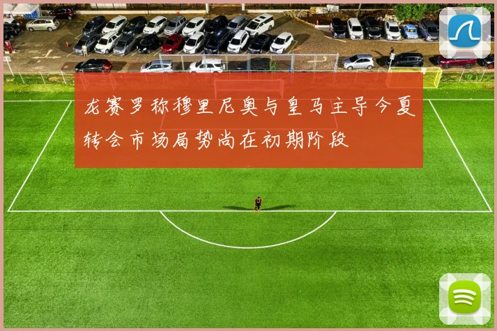龙赛罗称穆里尼奥与皇马主导今夏转会市场局势尚在初期阶段