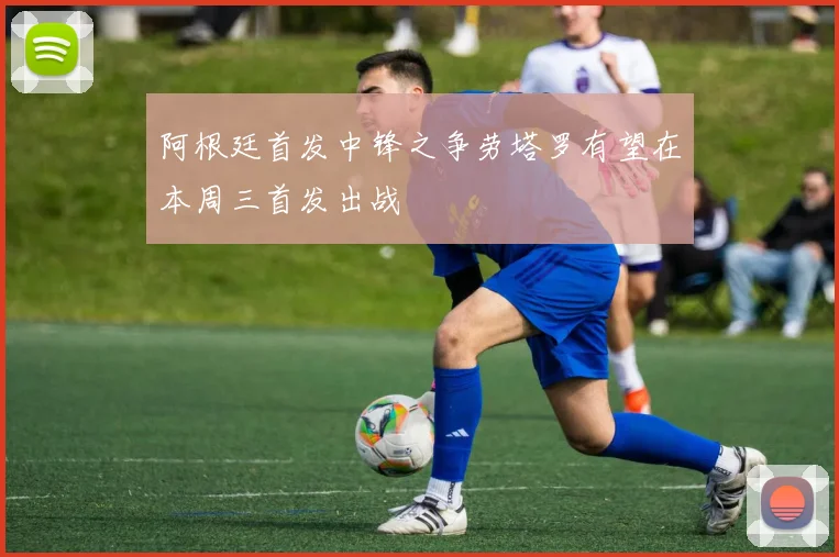 阿根廷首发中锋之争劳塔罗有望在本周三首发出战