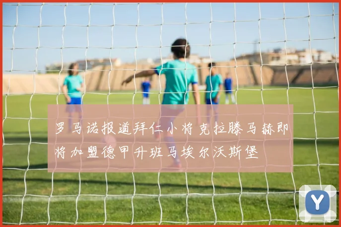 罗马诺报道拜仁小将克拉滕马赫即将加盟德甲升班马埃尔沃斯堡