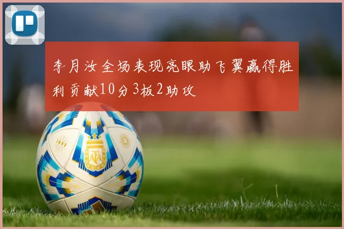 李月汝全场表现亮眼助飞翼赢得胜利贡献10分3板2助攻