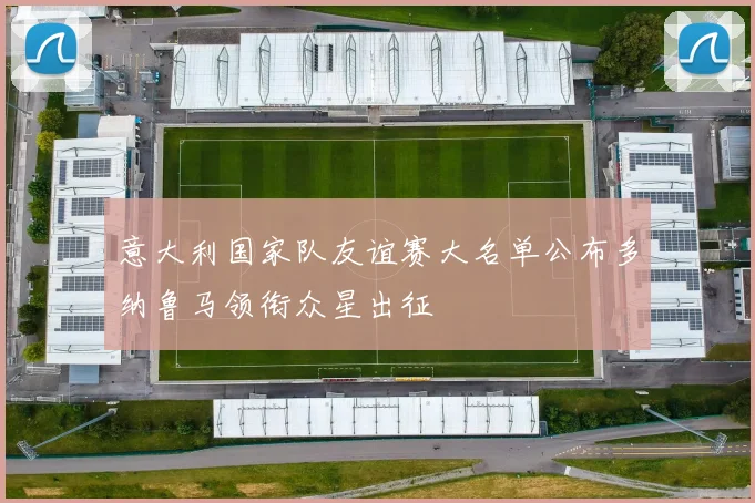 意大利国家队友谊赛大名单公布多纳鲁马领衔众星出征