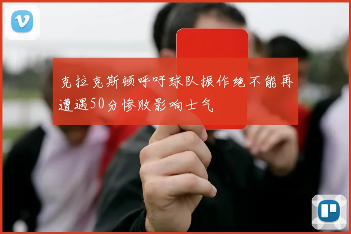克拉克斯顿呼吁球队振作绝不能再遭遇50分惨败影响士气