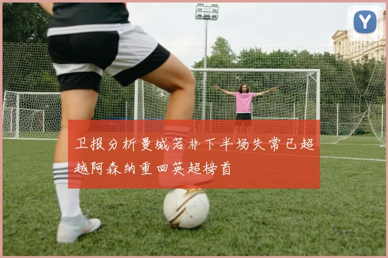 卫报分析曼城若非下半场失常已超越阿森纳重回英超榜首