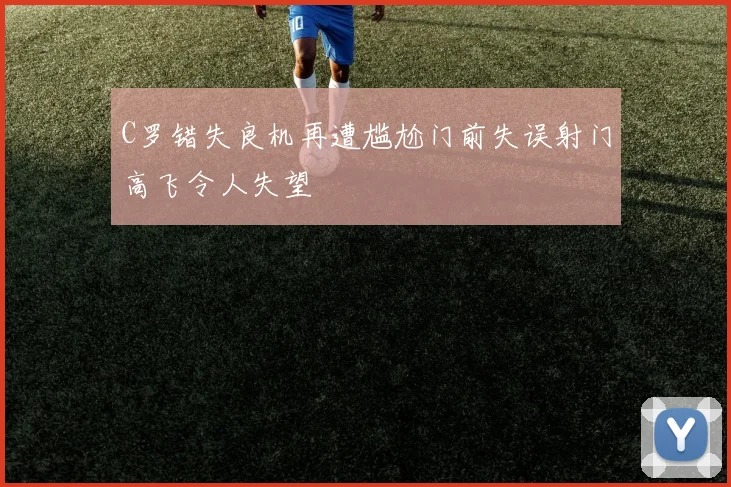 C罗错失良机再遭尴尬门前失误射门高飞令人失望