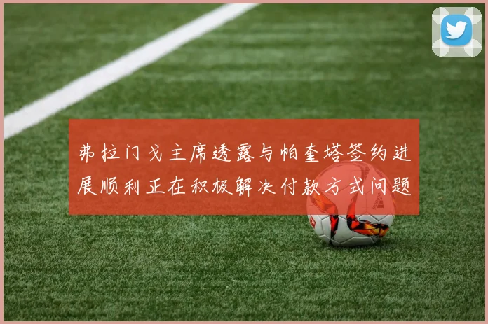 弗拉门戈主席透露与帕奎塔签约进展顺利正在积极解决付款方式问题