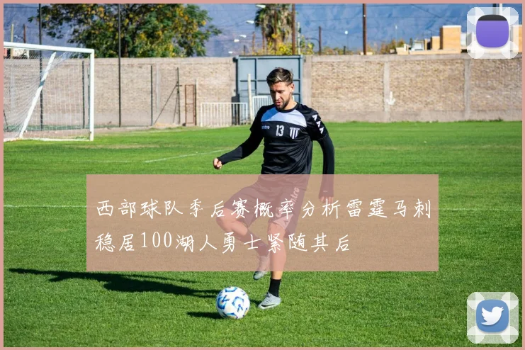 西部球队季后赛概率分析雷霆马刺稳居100湖人勇士紧随其后