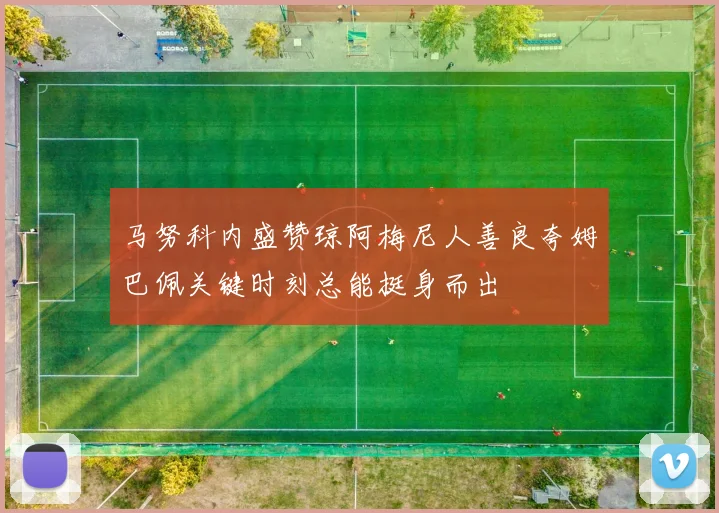 马努科内盛赞琼阿梅尼人善良夸姆巴佩关键时刻总能挺身而出
