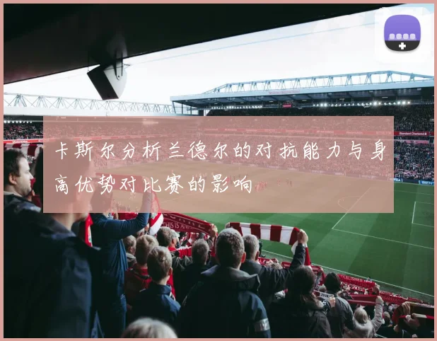 卡斯尔分析兰德尔的对抗能力与身高优势对比赛的影响