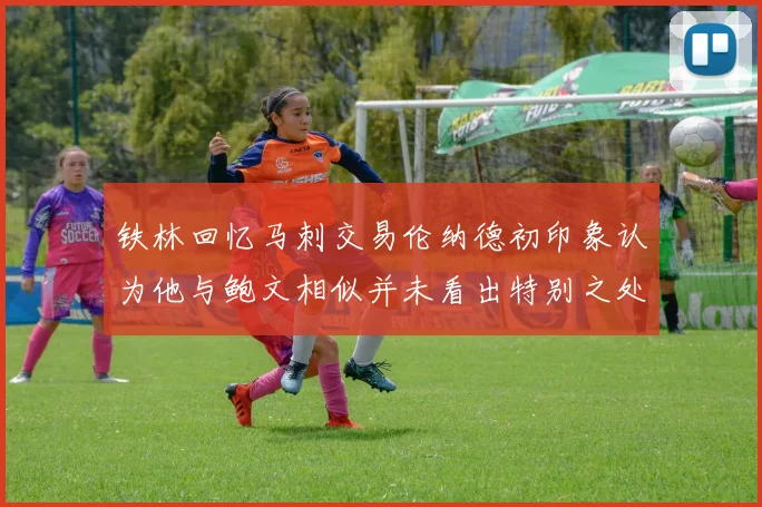铁林回忆马刺交易伦纳德初印象认为他与鲍文相似并未看出特别之处