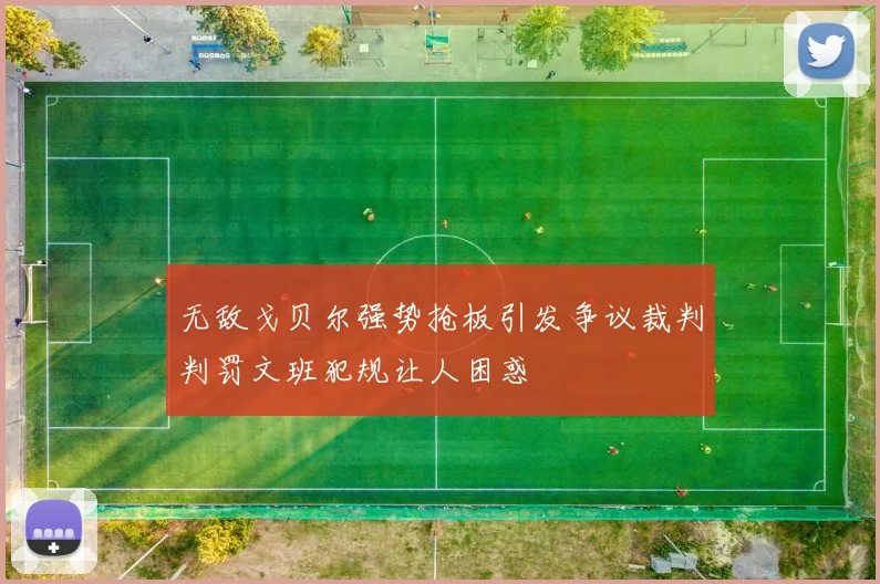 无敌戈贝尔强势抢板引发争议裁判判罚文班犯规让人困惑