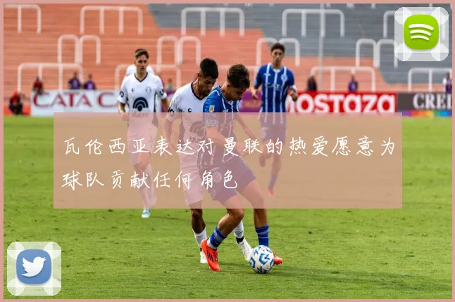 瓦伦西亚表达对曼联的热爱愿意为球队贡献任何角色