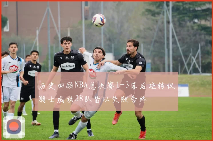 历史回顾NBA总决赛1-3落后逆转仅骑士成功38队皆以失败告终