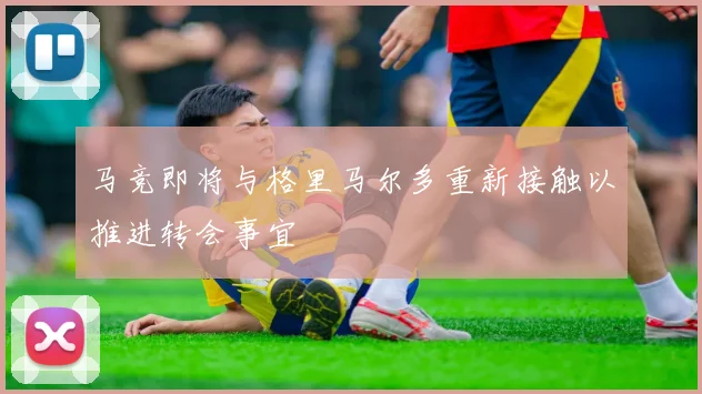 马竞即将与格里马尔多重新接触以推进转会事宜