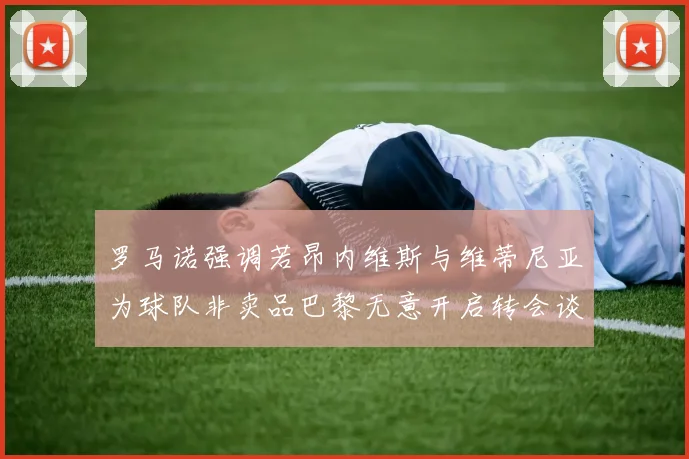 罗马诺强调若昂内维斯与维蒂尼亚为球队非卖品巴黎无意开启转会谈判