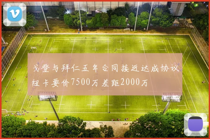 戈登与拜仁五年合同接近达成协议纽卡要价7500万差距2000万