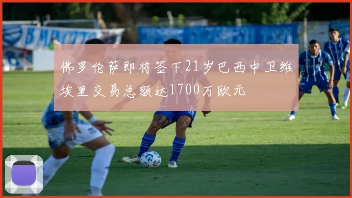 佛罗伦萨即将签下21岁巴西中卫维埃里交易总额达1700万欧元