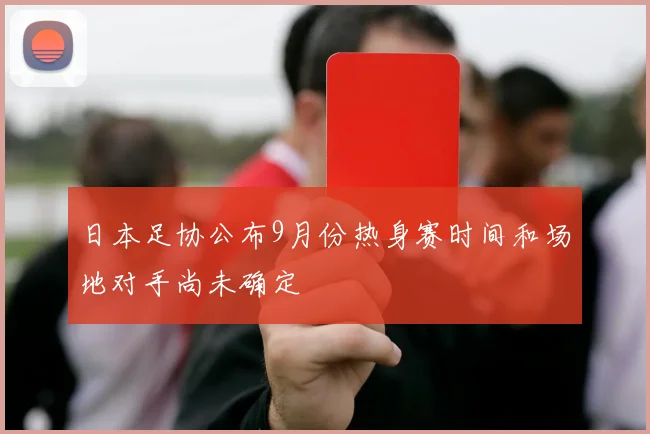 日本足协公布9月份热身赛时间和场地对手尚未确定