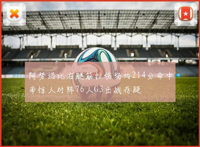 阿努诺比右腿筋拉伤场均214分命中率惊人对阵76人G3出战存疑