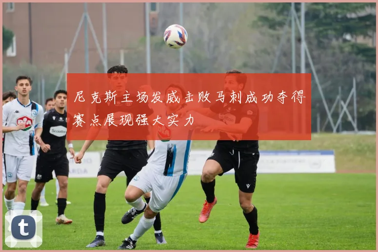 尼克斯主场发威击败马刺成功夺得赛点展现强大实力