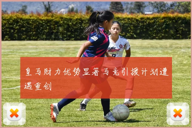 皇马财力优势显著马竞引援计划遭遇重创