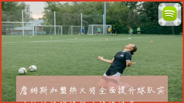 詹姆斯加盟热火将全面提升球队实力他的接球投能力持续进步