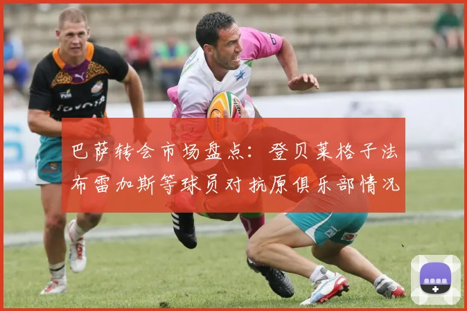 巴萨转会市场盘点：登贝莱格子法布雷加斯等球员对抗原俱乐部情况分析