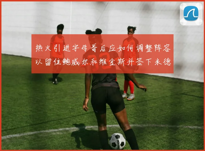 热火引进字母哥后应如何调整阵容以留住鲍威尔和维金斯并签下米德尔顿