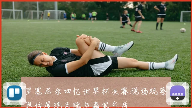 罗塞尼尔回忆世界杯决赛现场观察恩佐展现天赋与赢家气质