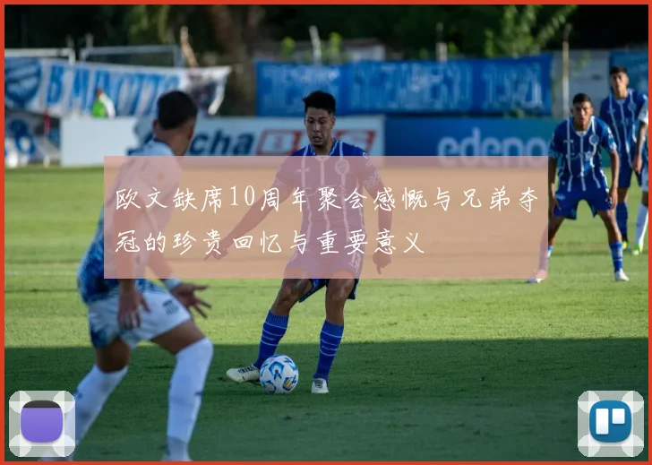 欧文缺席10周年聚会感慨与兄弟夺冠的珍贵回忆与重要意义