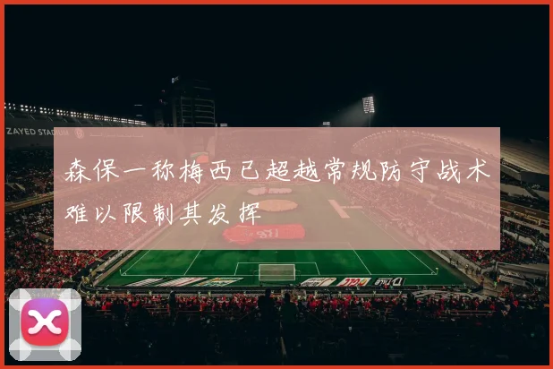 森保一称梅西已超越常规防守战术难以限制其发挥