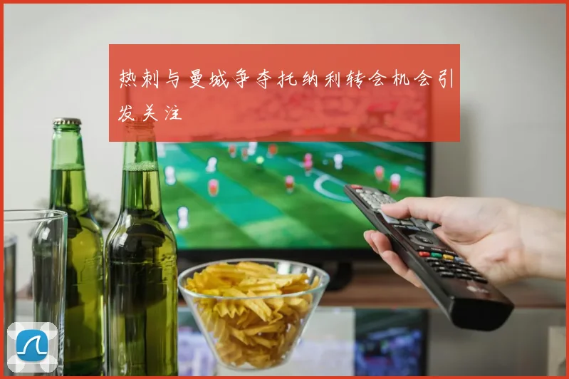 热刺与曼城争夺托纳利转会机会引发关注